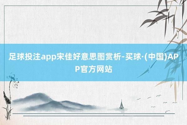 足球投注app宋佳好意思图赏析-买球·(中国)APP官方网站