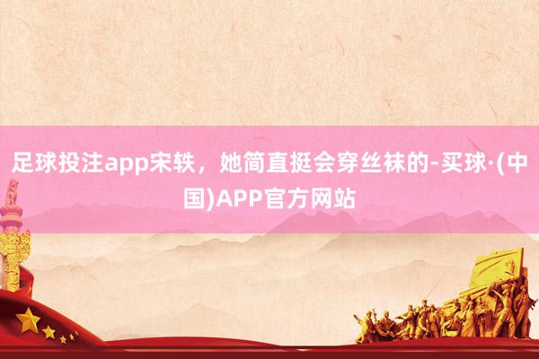 足球投注app宋轶，她简直挺会穿丝袜的-买球·(中国)APP官方网站