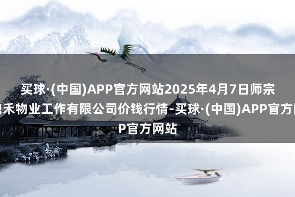 买球·(中国)APP官方网站2025年4月7日师宗县鼎禾物业工作有限公司价钱行情-买球·(中国)APP官方网站