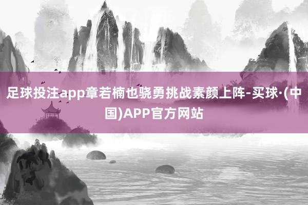 足球投注app章若楠也骁勇挑战素颜上阵-买球·(中国)APP官方网站