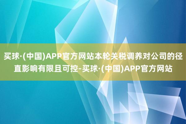 买球·(中国)APP官方网站本轮关税调养对公司的径直影响有限且可控-买球·(中国)APP官方网站