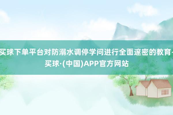 买球下单平台对防溺水调停学问进行全面邃密的教育-买球·(中国)APP官方网站