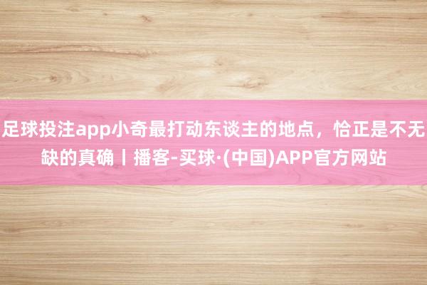 足球投注app小奇最打动东谈主的地点，恰正是不无缺的真确丨播客-买球·(中国)APP官方网站