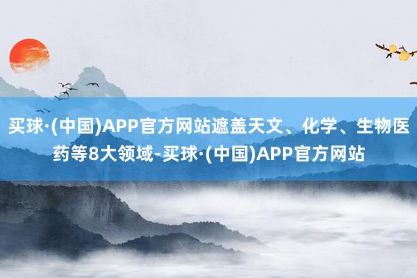 买球·(中国)APP官方网站遮盖天文、化学、生物医药等8大领域-买球·(中国)APP官方网站