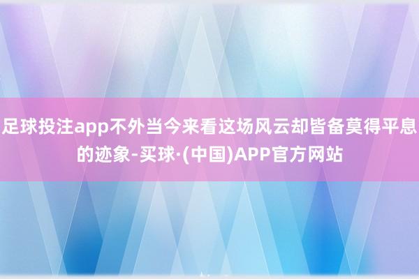 足球投注app不外当今来看这场风云却皆备莫得平息的迹象-买球·(中国)APP官方网站