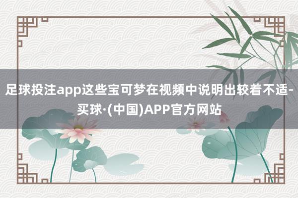 足球投注app这些宝可梦在视频中说明出较着不适-买球·(中国)APP官方网站