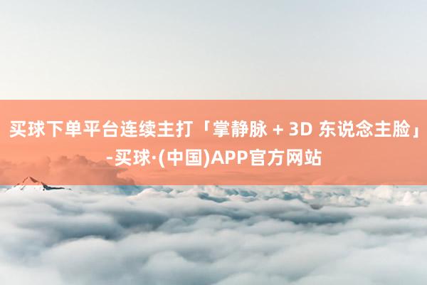 买球下单平台连续主打「掌静脉 + 3D 东说念主脸」-买球·(中国)APP官方网站