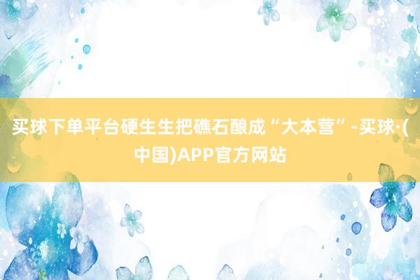 买球下单平台硬生生把礁石酿成“大本营”-买球·(中国)APP官方网站
