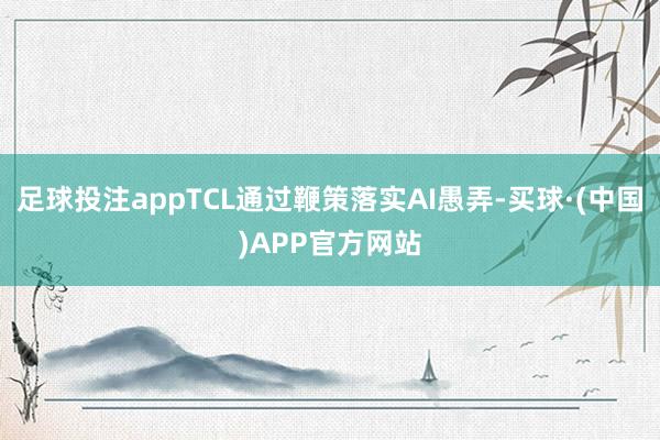 足球投注appTCL通过鞭策落实AI愚弄-买球·(中国)APP官方网站
