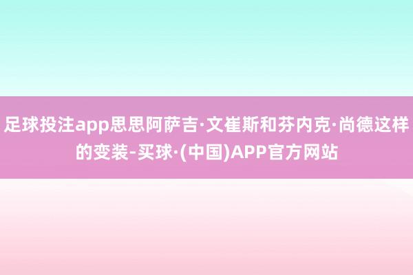 足球投注app思思阿萨吉·文崔斯和芬内克·尚德这样的变装-买球·(中国)APP官方网站