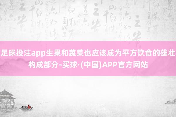足球投注app生果和蔬菜也应该成为平方饮食的雄壮构成部分-买球·(中国)APP官方网站