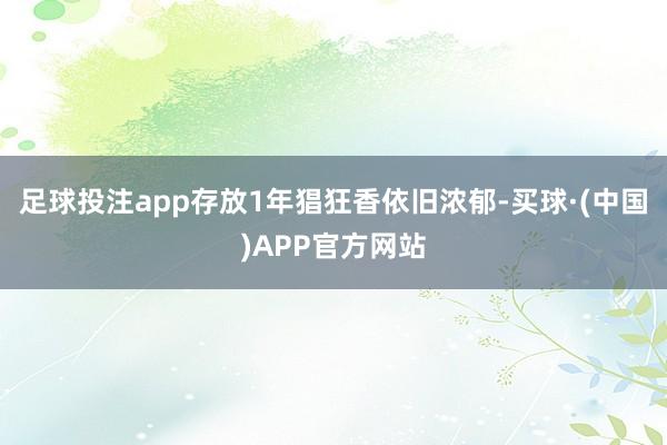 足球投注app存放1年猖狂香依旧浓郁-买球·(中国)APP官方网站
