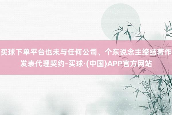 买球下单平台也未与任何公司、个东说念主缔结著作发表代理契约-买球·(中国)APP官方网站