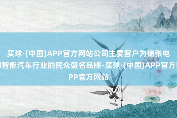 买球·(中国)APP官方网站公司主要客户为铺张电子和智能汽车行业的民众盛名品牌-买球·(中国)APP官方网站