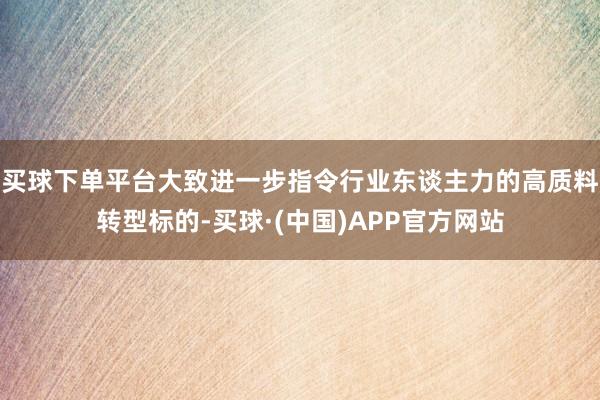 买球下单平台大致进一步指令行业东谈主力的高质料转型标的-买球·(中国)APP官方网站