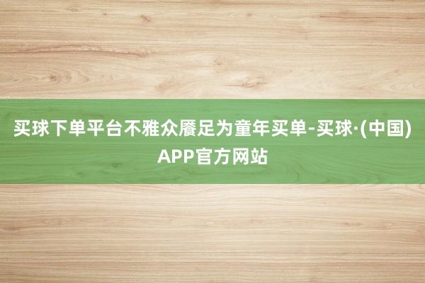 买球下单平台不雅众餍足为童年买单-买球·(中国)APP官方网站