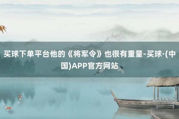 买球下单平台他的《将军令》也很有重量-买球·(中国)APP官方网站