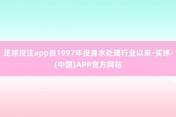足球投注app自1997年投身水处理行业以来-买球·(中国)APP官方网站